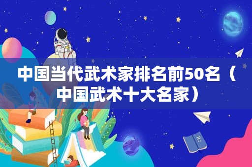 中国当代武术家排名前50名（中国武术十大名家）