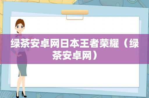 绿茶安卓网日本王者荣耀（绿茶安卓网）