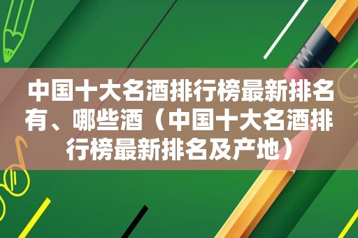 中国十大名酒排行榜最新排名有、哪些酒（中国十大名酒排行榜最新排名及产地）