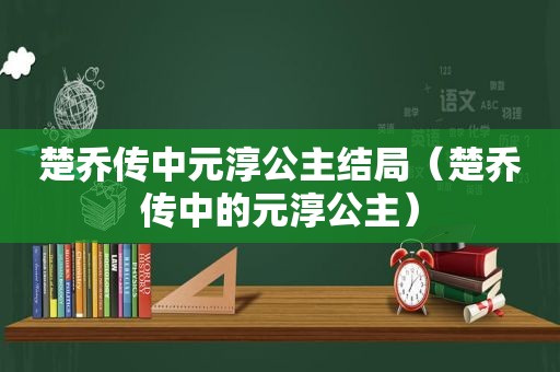 楚乔传中元淳公主结局（楚乔传中的元淳公主）