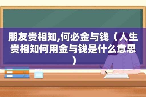 朋友贵相知,何必金与钱（人生贵相知何用金与钱是什么意思）