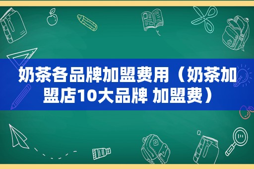 奶茶各品牌加盟费用（奶茶加盟店10大品牌 加盟费）