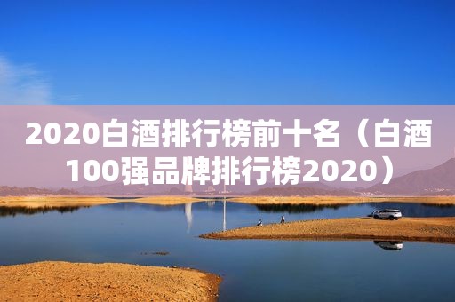 2020白酒排行榜前十名（白酒100强品牌排行榜2020）