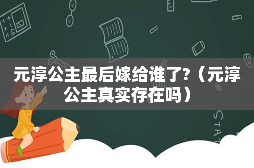 元淳公主最后嫁给谁了?（元淳公主真实存在吗）