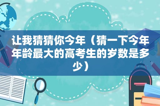 让我猜猜你今年（猜一下今年年龄最大的高考生的岁数是多少）