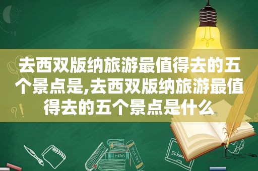 去西双版纳旅游最值得去的五个景点是,去西双版纳旅游最值得去的五个景点是什么