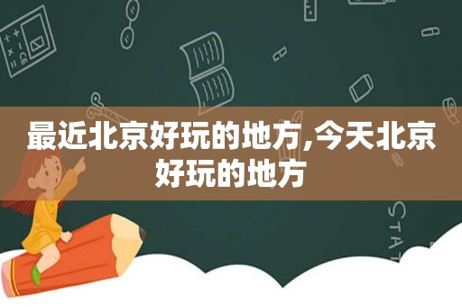 最近北京好玩的地方,今天北京好玩的地方