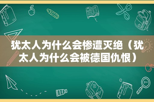 犹太人为什么会惨遭灭绝（犹太人为什么会被德国仇恨）