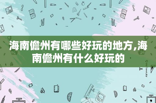 海南儋州有哪些好玩的地方,海南儋州有什么好玩的