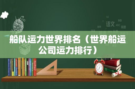 船队运力世界排名（世界船运公司运力排行）