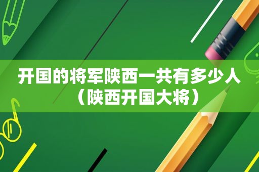 开国的将军陕西一共有多少人（陕西开国大将）