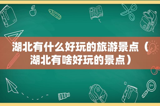 湖北有什么好玩的旅游景点（湖北有啥好玩的景点）