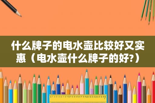 什么牌子的电水壶比较好又实惠（电水壶什么牌子的好?）