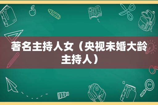 著名主持人女（央视未婚大龄主持人）