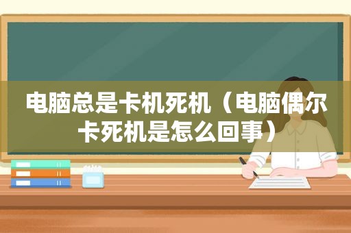 电脑总是卡机死机（电脑偶尔卡死机是怎么回事）