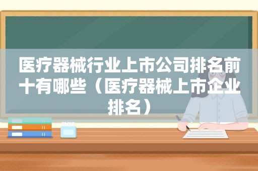 医疗器械行业上市公司排名前十有哪些（医疗器械上市企业排名）