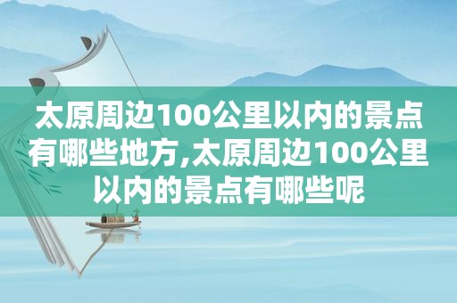 太原周边100公里以内的景点有哪些地方,太原周边100公里以内的景点有哪些呢