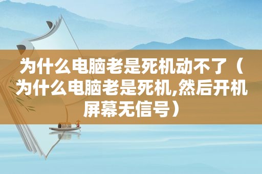 为什么电脑老是死机动不了（为什么电脑老是死机,然后开机屏幕无信号）