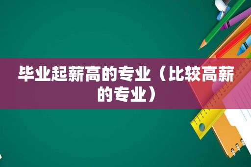 毕业起薪高的专业（比较高薪的专业）