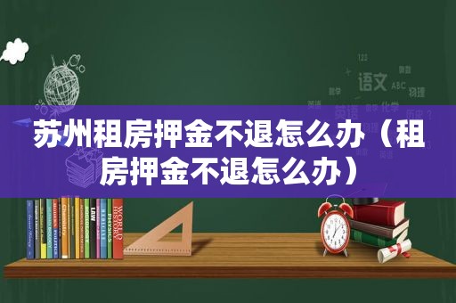 苏州租房押金不退怎么办（租房押金不退怎么办）