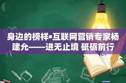 身边的榜样•互联网营销专家杨建允——进无止境 砥砺前行