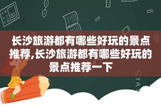 长沙旅游都有哪些好玩的景点推荐,长沙旅游都有哪些好玩的景点推荐一下