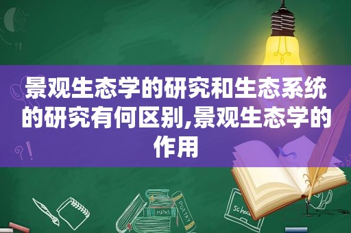 景观生态学的研究和生态系统的研究有何区别,景观生态学的作用