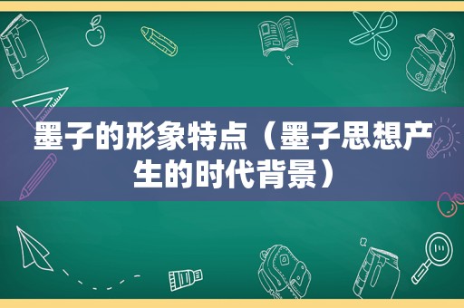 墨子的形象特点（墨子思想产生的时代背景）