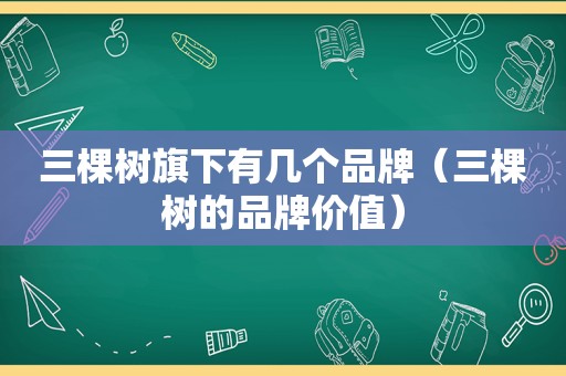 三棵树旗下有几个品牌（三棵树的品牌价值）