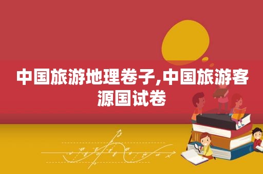 中国旅游地理卷子,中国旅游客源国试卷