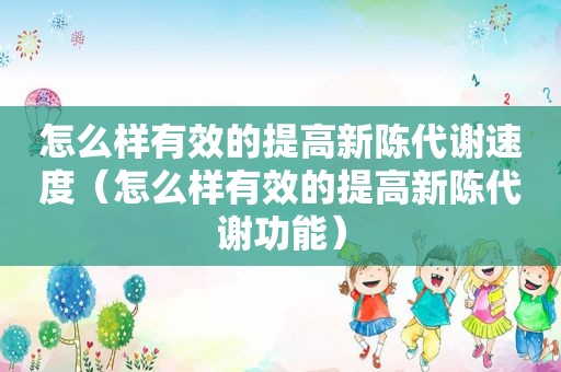 怎么样有效的提高新陈代谢速度（怎么样有效的提高新陈代谢功能）