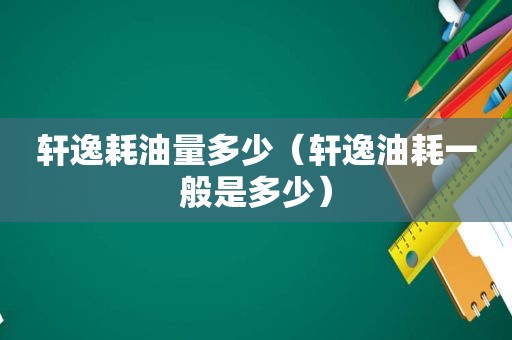 轩逸耗油量多少（轩逸油耗一般是多少）