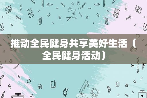 推动全民健身共享美好生活（全民健身活动）