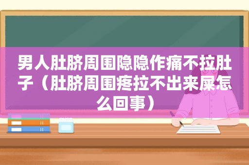 男人肚脐周围隐隐作痛不拉肚子（肚脐周围疼拉不出来屎怎么回事）