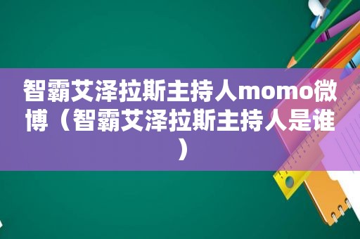 智霸艾泽拉斯主持人momo微博（智霸艾泽拉斯主持人是谁）