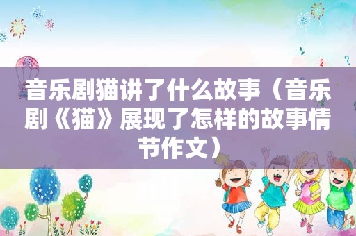 音乐剧猫讲了什么故事（音乐剧《猫》展现了怎样的故事情节作文）