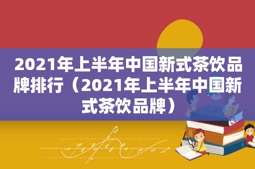 2021年上半年中国新式茶饮品牌排行（2021年上半年中国新式茶饮品牌）