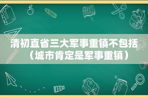 清初直省三大军事重镇不包括（城市肯定是军事重镇）