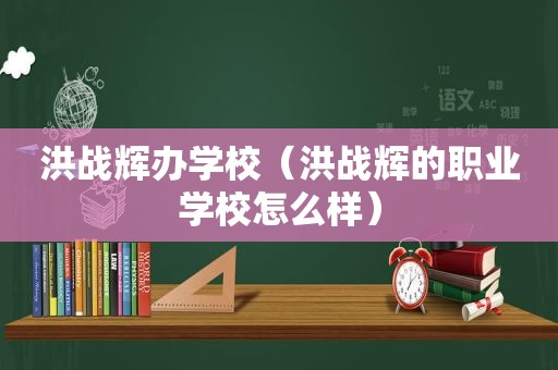 洪战辉办学校（洪战辉的职业学校怎么样）