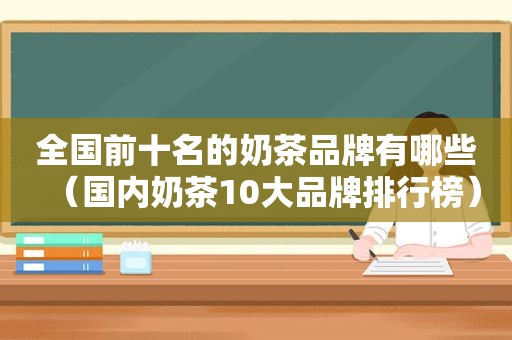 全国前十名的奶茶品牌有哪些（国内奶茶10大品牌排行榜）