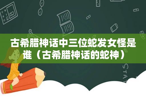 古希腊神话中三位蛇发女怪是谁（古希腊神话的蛇神）