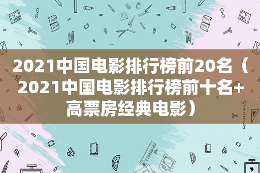 2021中国电影排行榜前20名（2021中国电影排行榜前十名+高票房经典电影）