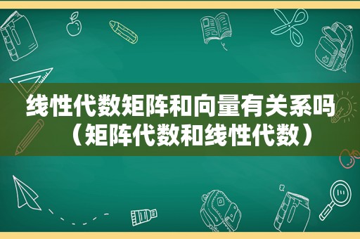 线性代数矩阵和向量有关系吗（矩阵代数和线性代数）