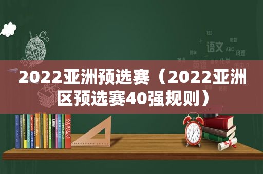 2022亚洲预选赛（2022亚洲区预选赛40强规则）