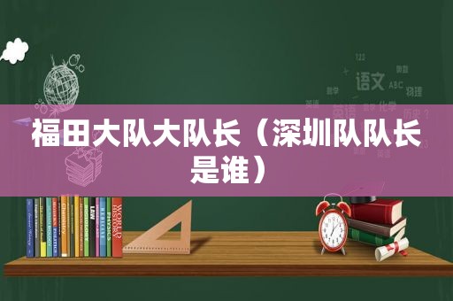 福田大队大队长（深圳队队长是谁）