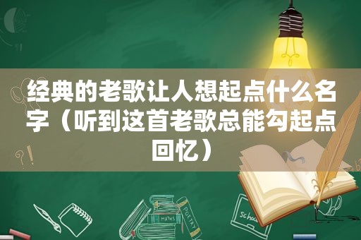 经典的老歌让人想起点什么名字（听到这首老歌总能勾起点回忆）