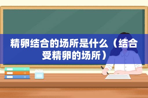 精卵结合的场所是什么（结合受精卵的场所）