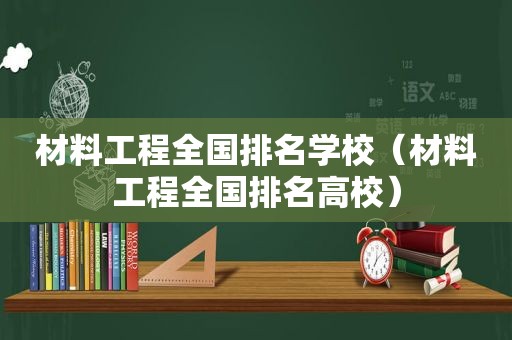 材料工程全国排名学校（材料工程全国排名高校）