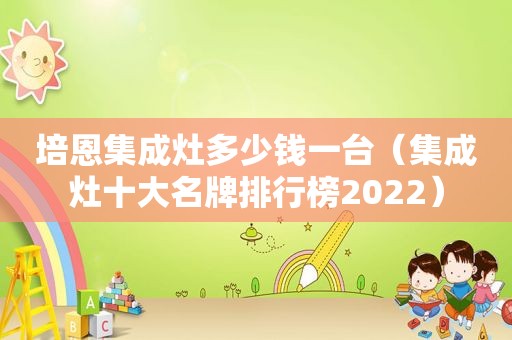 培恩集成灶多少钱一台（集成灶十大名牌排行榜2022）