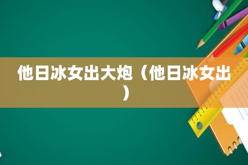 他日冰女出大炮（他日冰女出）